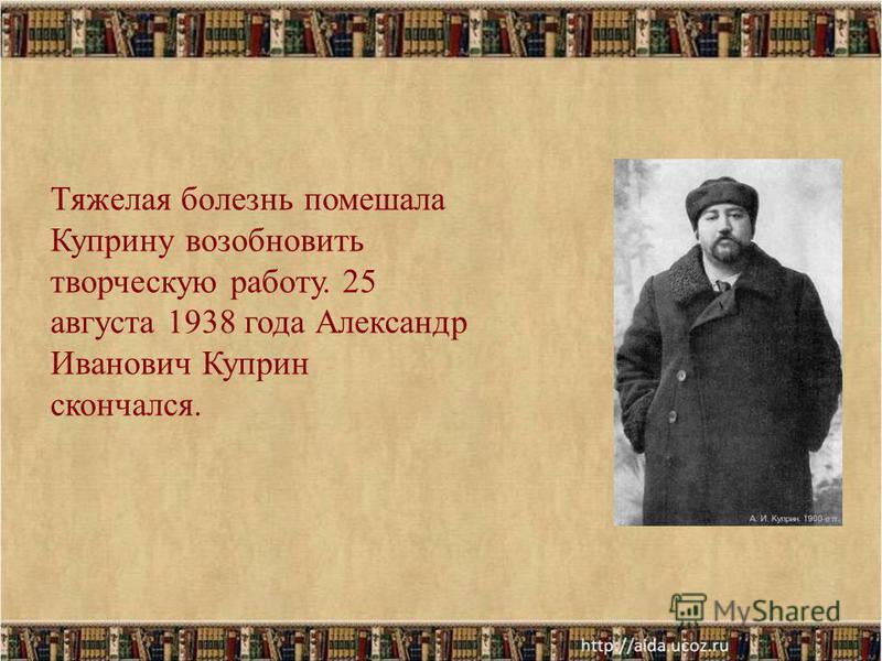 Тяжелая болезнь помешала Куприну возобновить творческую работу. 25 августа 1938 года Александр Иванович Куприн скончался.
