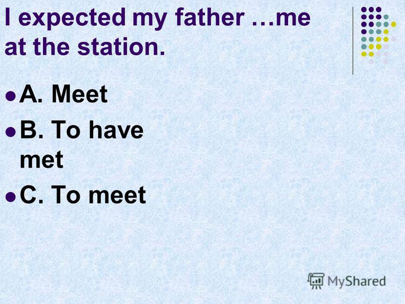 I expected my father …me at the station. A. Meet B. To have met C. To meet