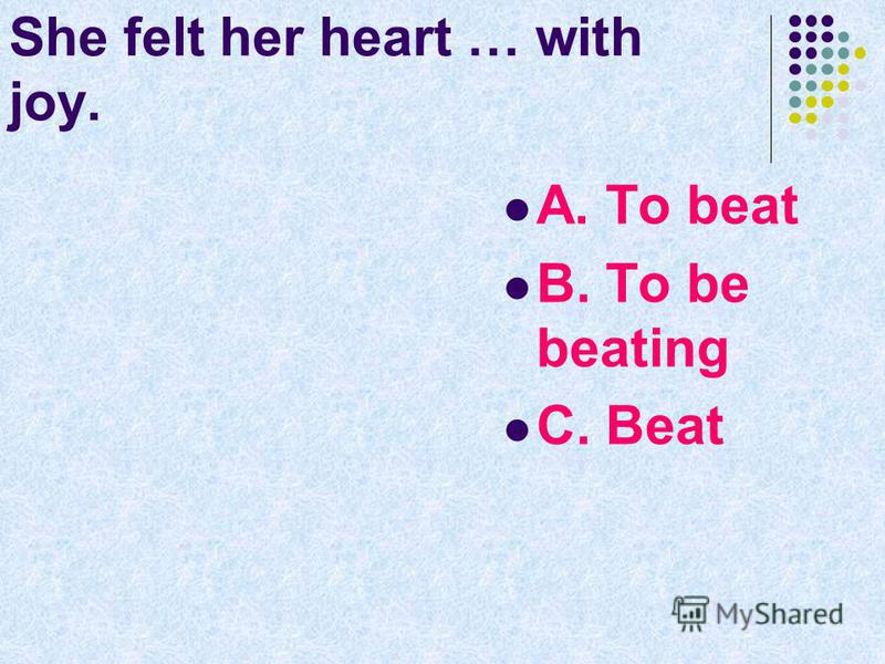 She felt her heart … with joy. A. To beat B. To be beating C. Beat