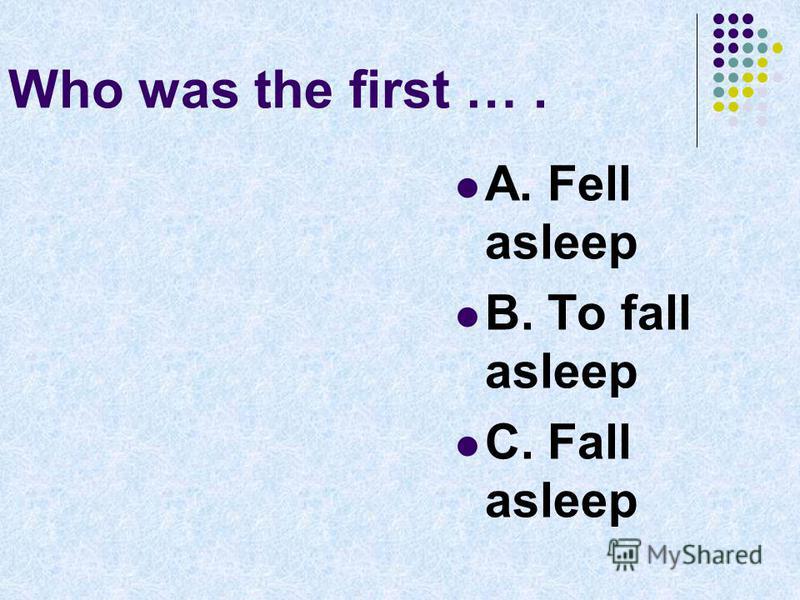 Who was the first …. A. Fell asleep B. To fall asleep C. Fall asleep
