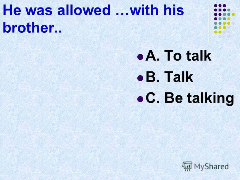 He was allowed …with his brother.. A. To talk B. Talk C. Be talking