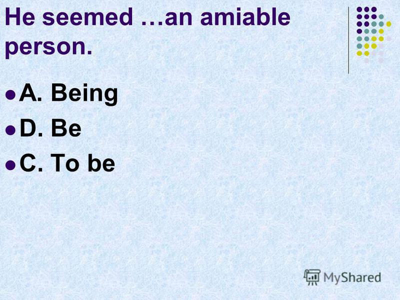 He seemed …an amiable person. A. Being D. Be C. To be