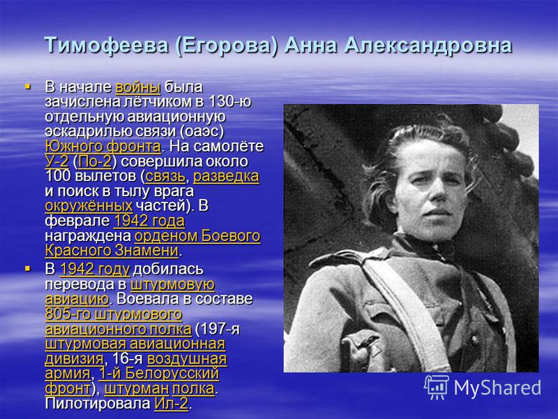 Тимофеева (Егорова) Анна Александровна В начале войны была зачислена лётчиком в 130-ю отдельную авиационную эскадрилью связи (оаэс) Южного фронта. На самолёте У-2 (По-2) совершила около 100 вылетов (связь, разведка и поиск в тылу врага окружённых час