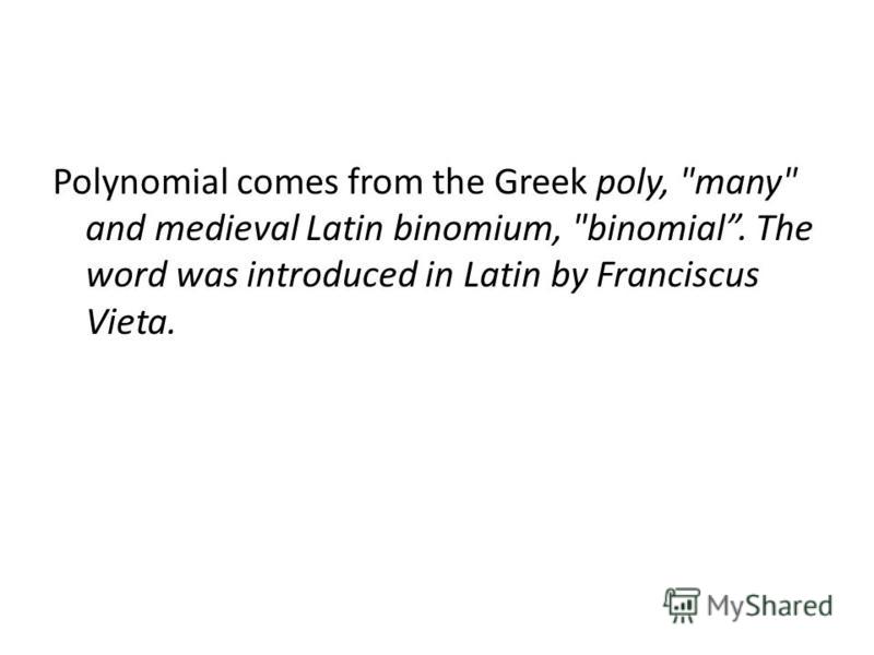 Polynomial comes from the Greek poly, many and medieval Latin binomium, binomial. The word was introduced in Latin by Franciscus Vieta.