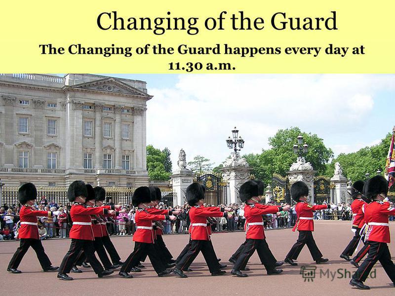 Changing of the Guard The Changing of the Guard happens every day at 11.30 a.m.