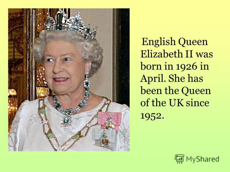 English Queen Elizabeth II was born in 1926 in April. She has been the Queen of the UK since 1952.