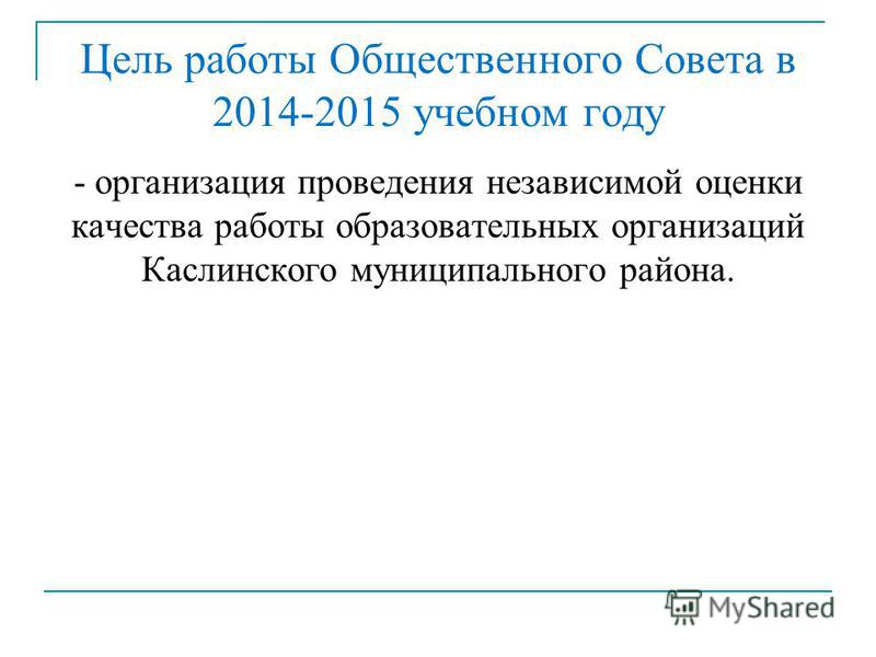 Цель работы Общественного Совета в 2014-2015 учебном году - организация проведения независимой оценки качества работы образовательных организаций Каслинского муниципального района.
