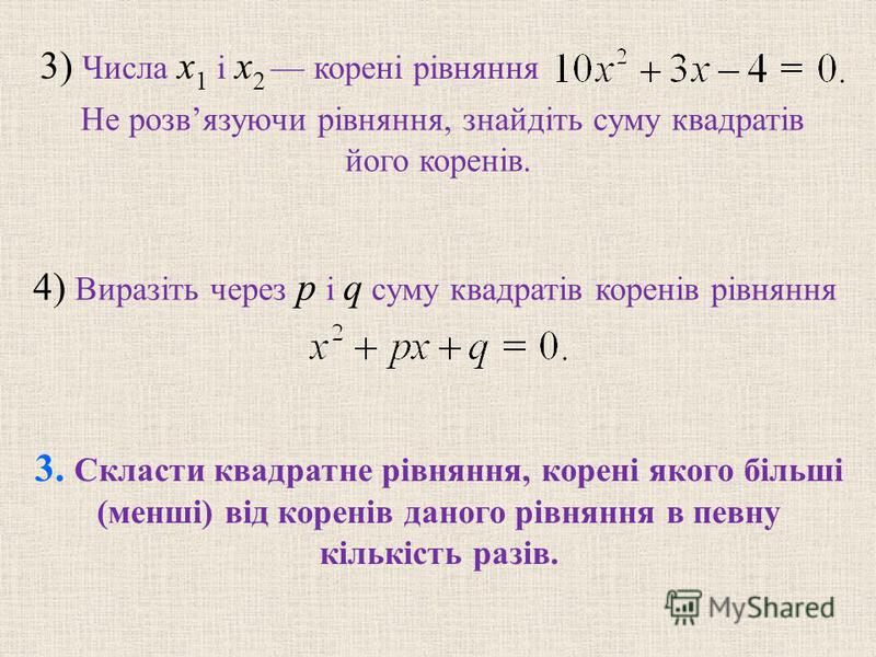 3) Числа x 1 і x 2 корені рівняння Не розвязуючи рівняння, знайдіть суму квадратів його коренів. 3. Скласти квадратне рівняння, корені якого більші (менші) від коренів даного рівняння в певну кількість разів. 4) Виразіть через p і q суму квадратів ко