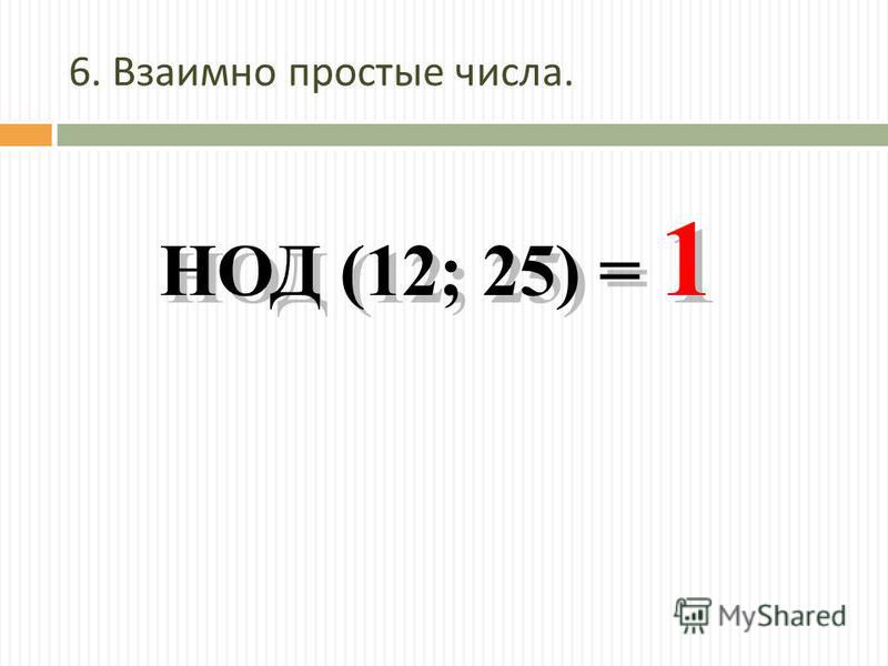 6. Взаимно простые числа. НОД (12; 25) = 1