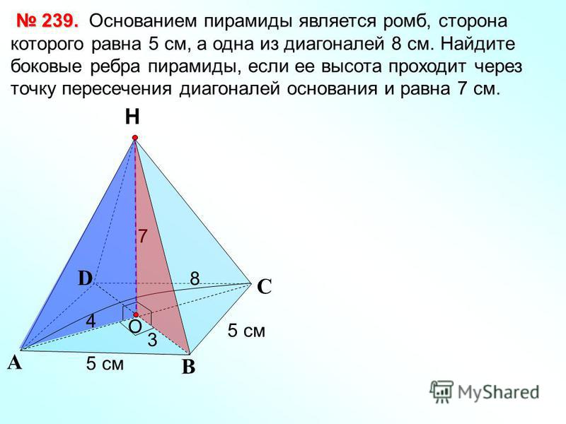 С А В Н 239. 239. Основанием пирамиды является ромб, сторона которого равна 5 см, а одна из диагоналей 8 см. Найдите боковые ребра пирамиды, если ее высота проходит через точку пересечения диагоналей основания и равна 7 см. O D 5 см 7 8 4 3
