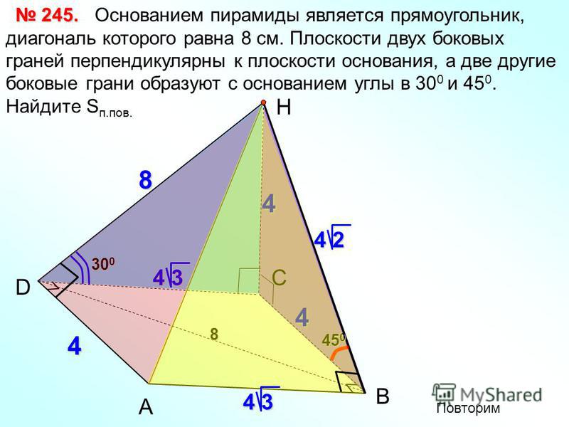 Основанием пирамиды является прямоугольник, диагональ которого равна 8 см. Плоскости двух боковых граней перпендикулярны к плоскости основания, а две другие боковые грани образуют с основанием углы в 30 0 и 45 0. Найдите S п.пов. А D Н 245. 245.4 В 4