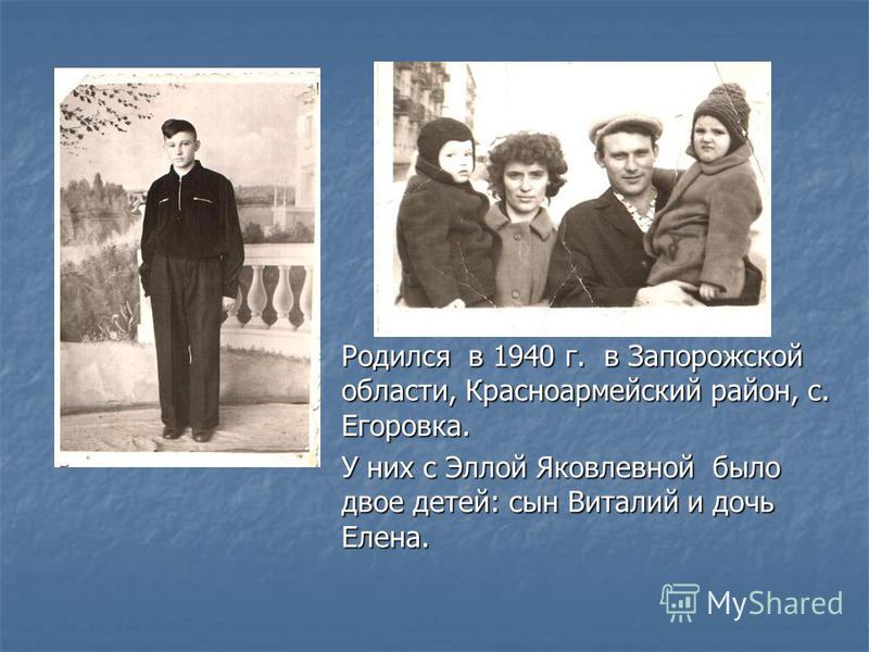 Родился в 1940 г. в Запорожской области, Красноармейский район, с. Егоровка. У них с Эллой Яковлевной было двое детей: сын Виталий и дочь Елена.