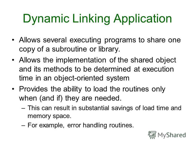 Allows several executing programs to share one copy of a subroutine or library. Allows the implementation of the shared object and its methods to be determined at execution time in an object-oriented system Provides the ability to load the routines o