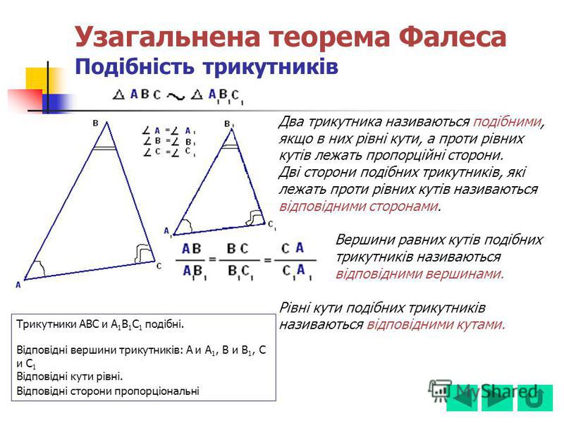 Узагальнена теорема Фалеса Подібність трикутників Два трикутника називаються подібними, якщо в них рівні кути, а проти рівних кутів лежать пропорційні сторони. Дві сторони подібних трикутників, які лежать проти рівних кутів називаються відповідними с