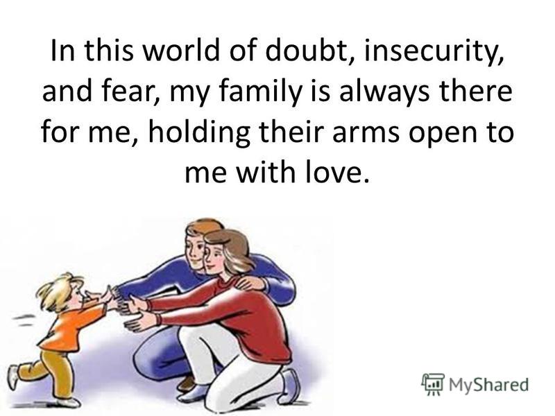 In this world of doubt, insecurity, and fear, my family is always there for me, holding their arms open to me with love.