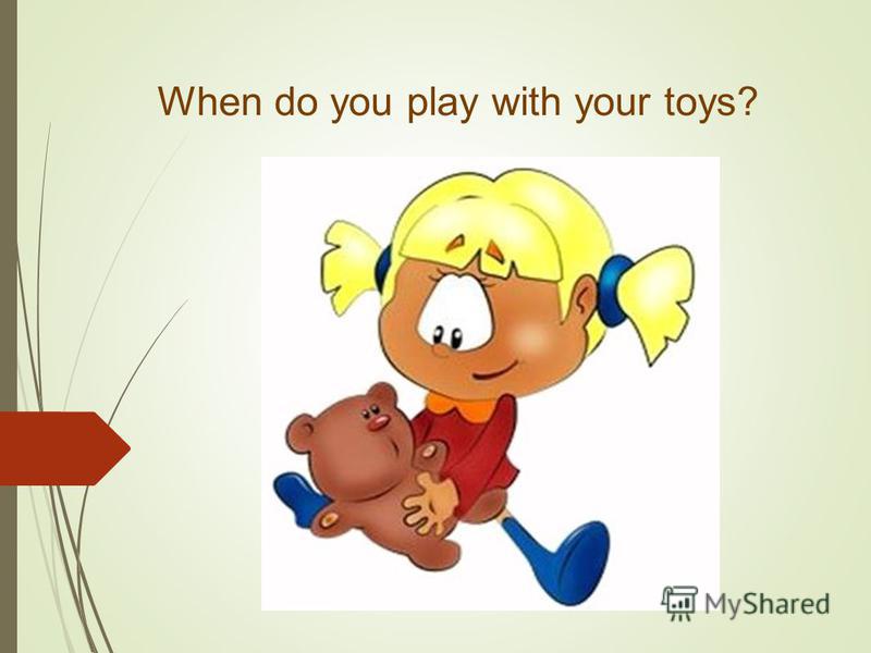When do you play with your toys?