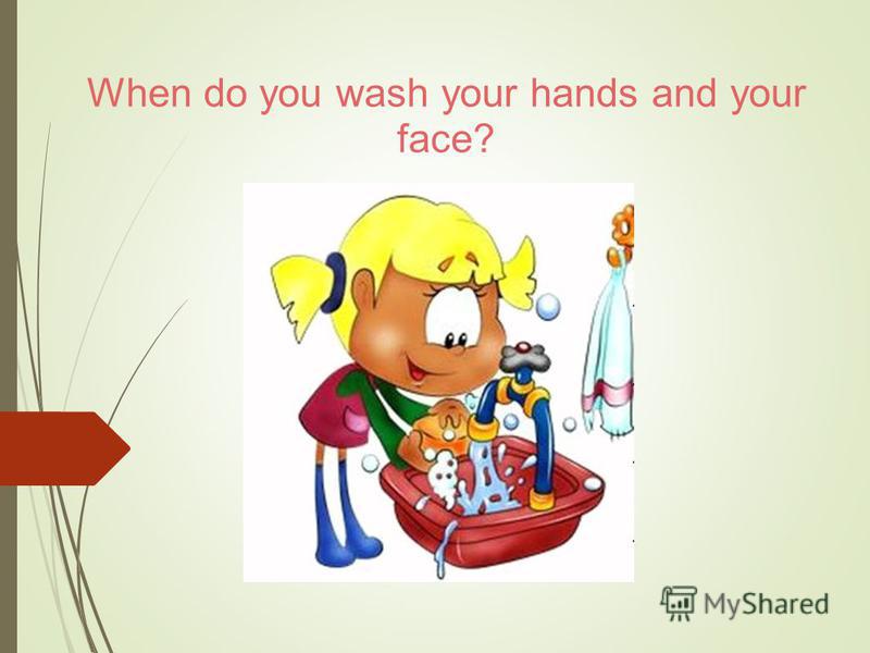 When do you wash your hands and your face?