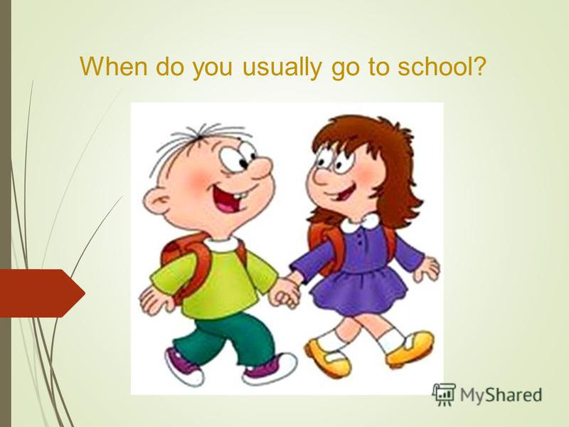 When do you usually go to school?