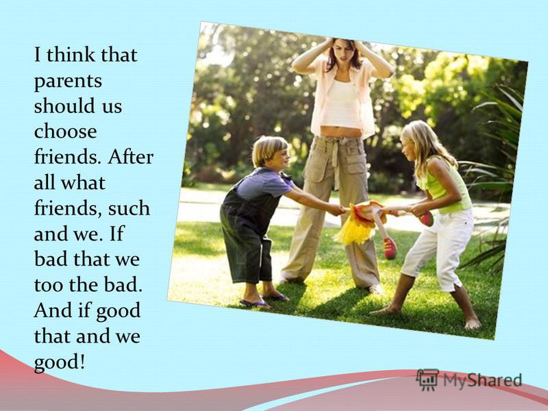 I think that parents should us choose friends. After all what friends, such and we. If bad that we too the bad. And if good that and we good!