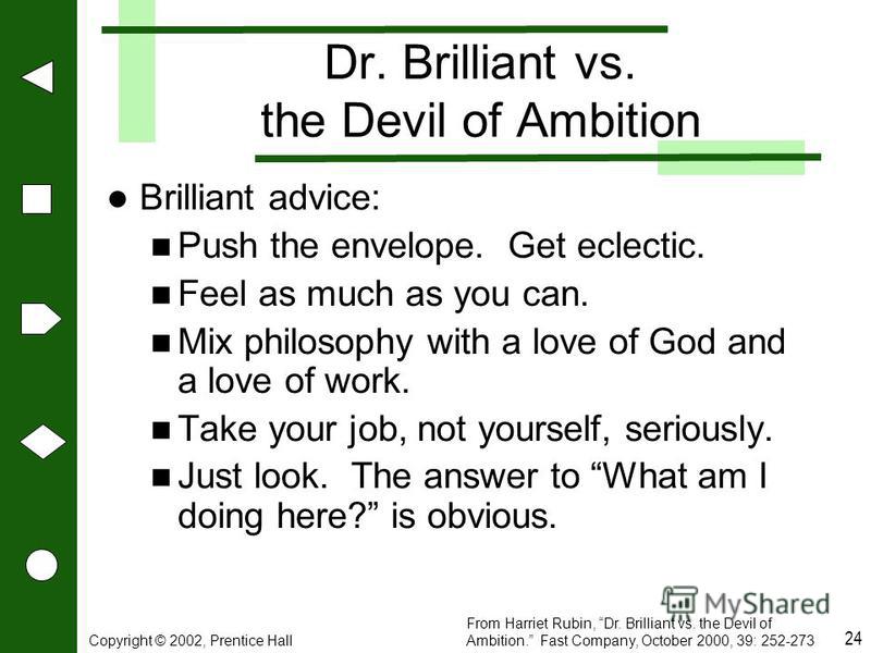 Copyright © 2002, Prentice Hall 24 Dr. Brilliant vs. the Devil of Ambition Brilliant advice: Push the envelope. Get eclectic. Feel as much as you can. Mix philosophy with a love of God and a love of work. Take your job, not yourself, seriously. Just 