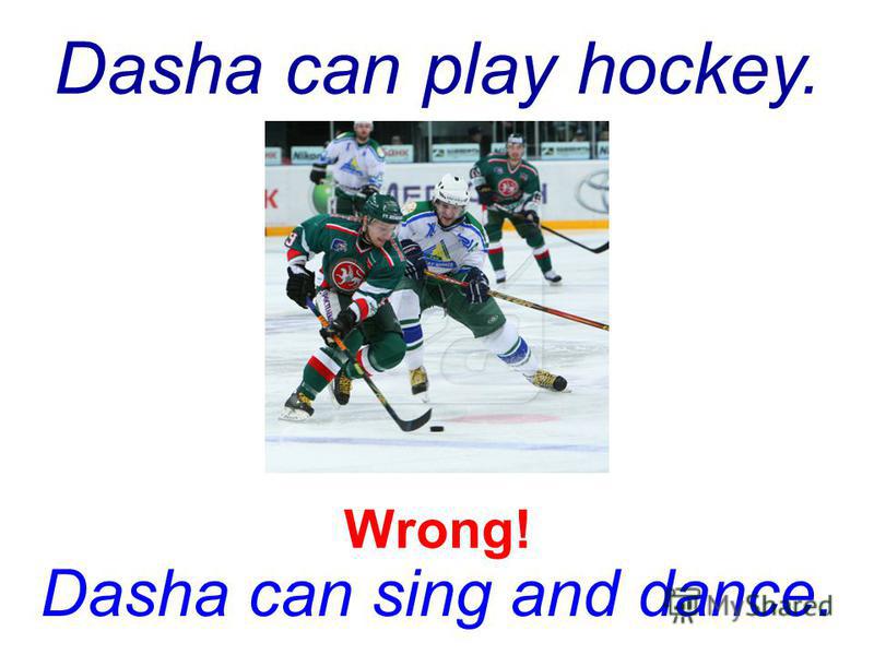 Dasha can play hockey. Dasha can sing and dance. Wrong!