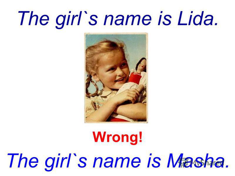The girl`s name is Lida. The girl`s name is Masha. Wrong!