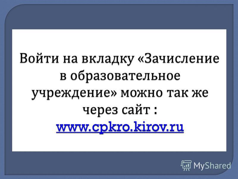 Войти на вкладку « Зачисление в образовательное учреждение » можно так же через сайт : www.cpkro.kirov.ru www.cpkro.kirov.ru