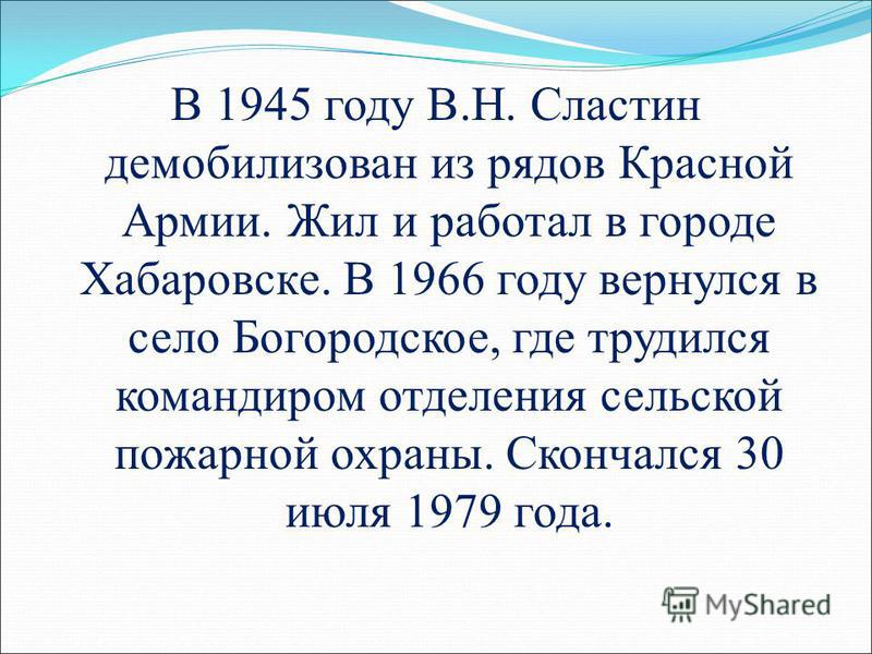 В 1945 году В.Н. Сластин демобилизован из рядов Красной Армии. Жил и работал в городе Хабаровске. В 1966 году вернулся в село Богородское, где трудился командиром отделения сельской пожарной охраны. Скончался 30 июля 1979 года.