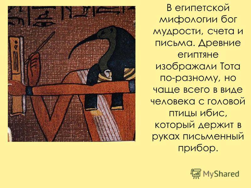 В египетской мифологии бог мудрости, счета и письма. Древние египтяне изображали Тота по-разному, но чаще всего в виде человека с головой птицы ибис, который держит в руках письменный прибор.