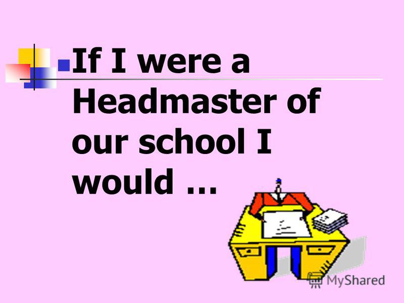 If I were a Headmaster of our school I would …