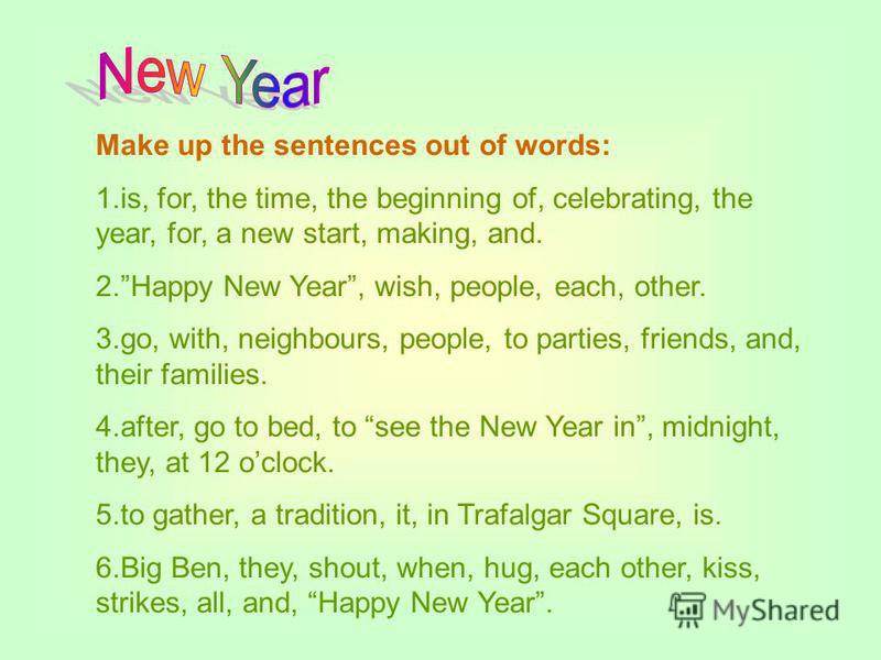 Make up the sentences out of words: 1.is, for, the time, the beginning of, celebrating, the year, for, a new start, making, and. 2.Happy New Year, wish, people, each, other. 3.go, with, neighbours, people, to parties, friends, and, their families. 4.