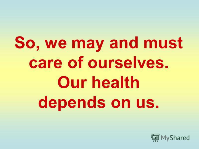 So, we may and must care of ourselves. Our health depends on us.