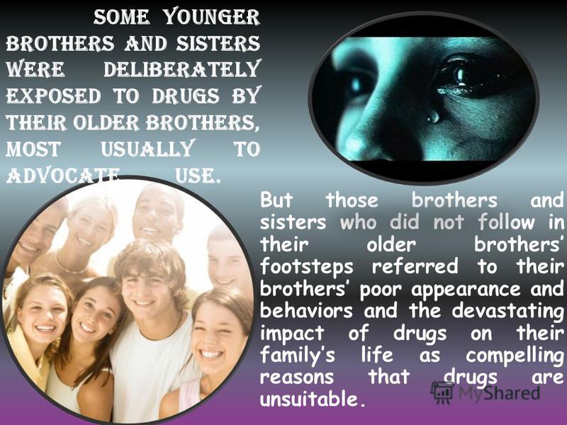 But those brothers and sisters who did not follow in their older brothers footsteps referred to their brothers poor appearance and behaviors and the devastating impact of drugs on their familys life as compelling reasons that drugs are unsuitable. So