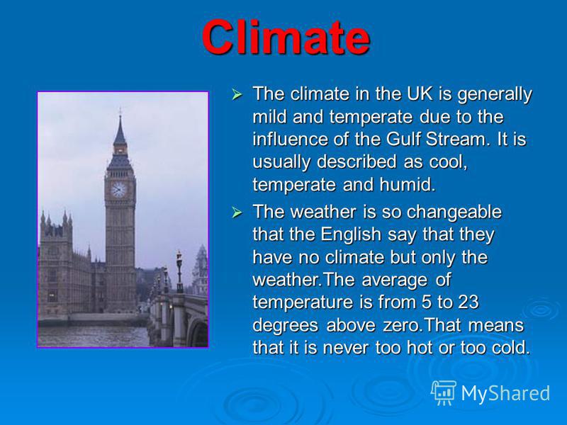 Climate The climate in the UK is generally mild and temperate due to the influence of the Gulf Stream. It is usually described as cool, temperate and humid. The climate in the UK is generally mild and temperate due to the influence of the Gulf Stream