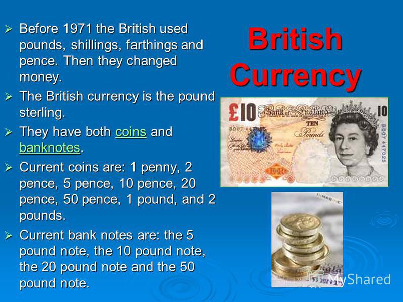 British Currency Before 1971 the British used pounds, shillings, farthings and pence. Then they changed money. Before 1971 the British used pounds, shillings, farthings and pence. Then they changed money. The British currency is the pound sterling. T