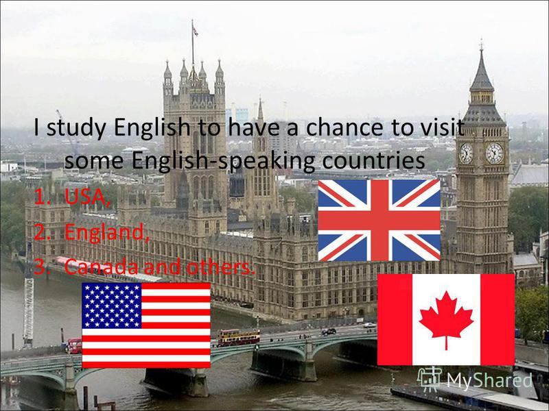 I study English to have a chance to visit some English-speaking countries 1.USA, 2.England, 3.Canada and others.