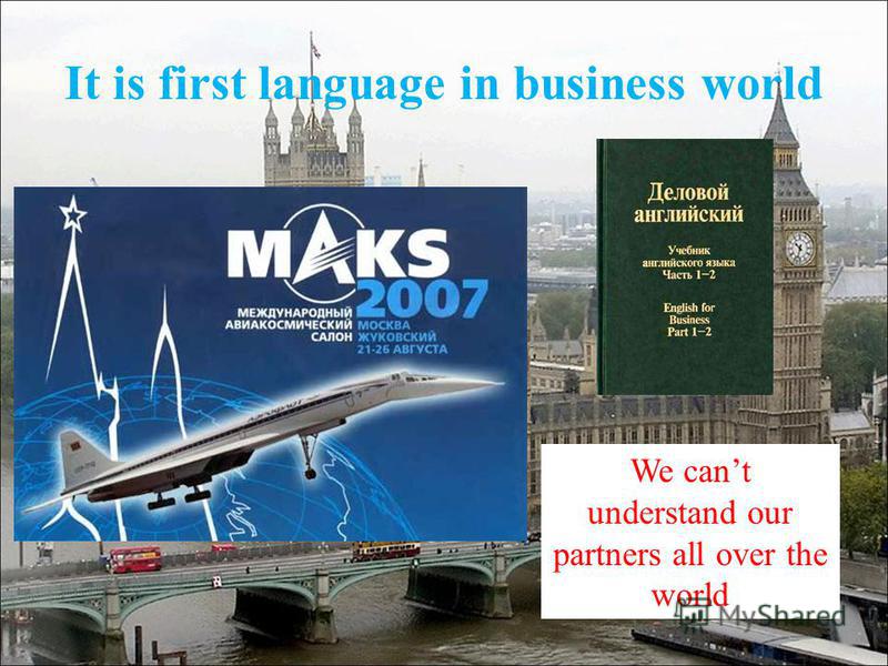 It is first language in business world We cant understand our partners all over the world