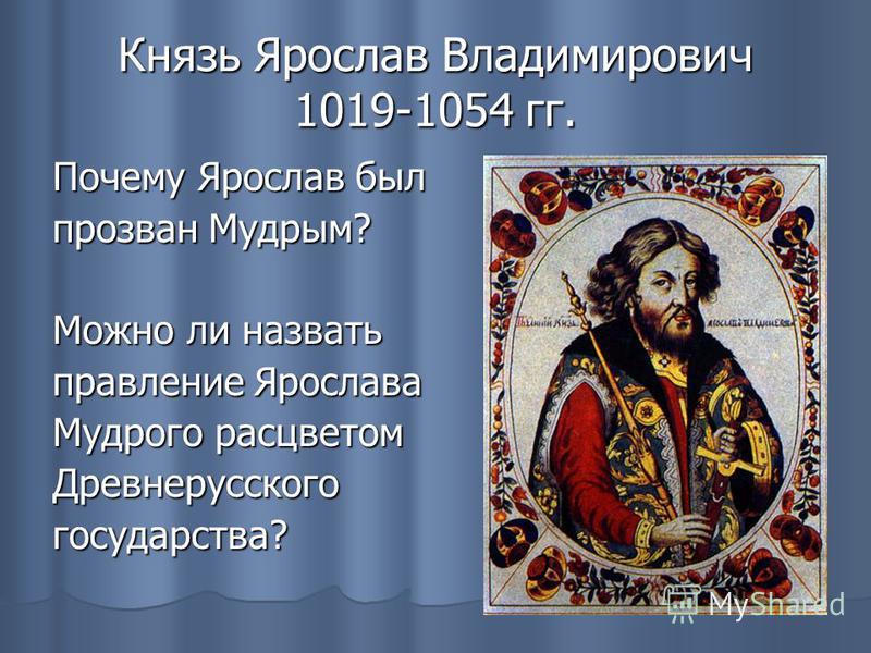 Князь Ярослав Владимирович 1019-1054 гг. Почему Ярослав был прозван Мудрым? Можно ли назвать правление Ярослава Мудрого расцветом Древнерусскогогосударства?