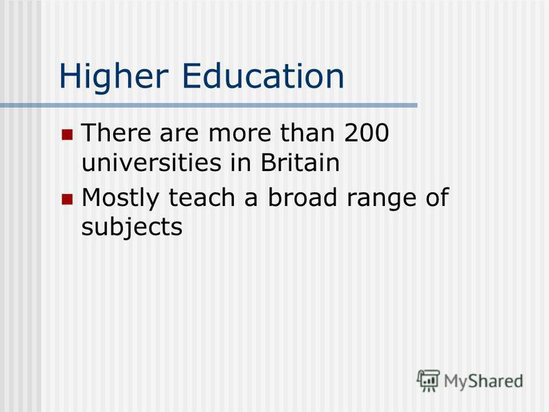 Higher Education There are more than 200 universities in Britain Mostly teach a broad range of subjects