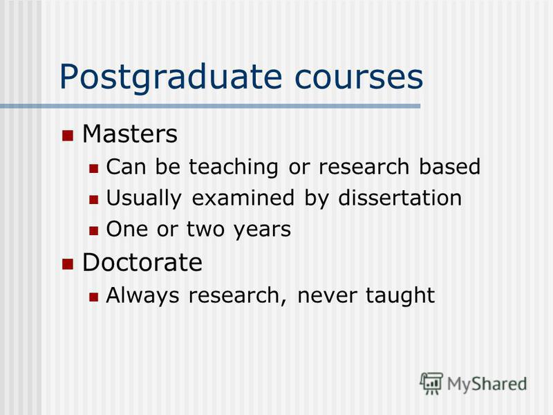 Postgraduate courses Masters Can be teaching or research based Usually examined by dissertation One or two years Doctorate Always research, never taught