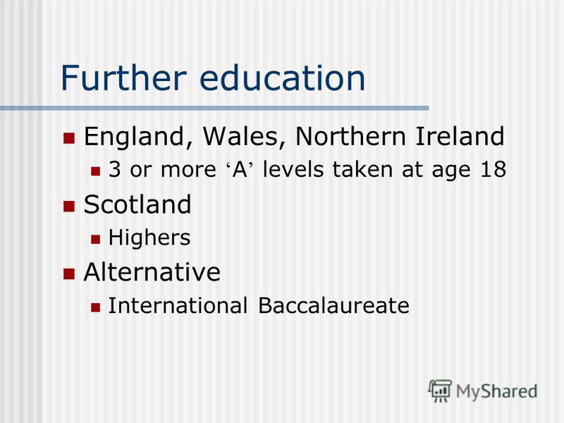 Further education England, Wales, Northern Ireland 3 or more A levels taken at age 18 Scotland Highers Alternative International Baccalaureate
