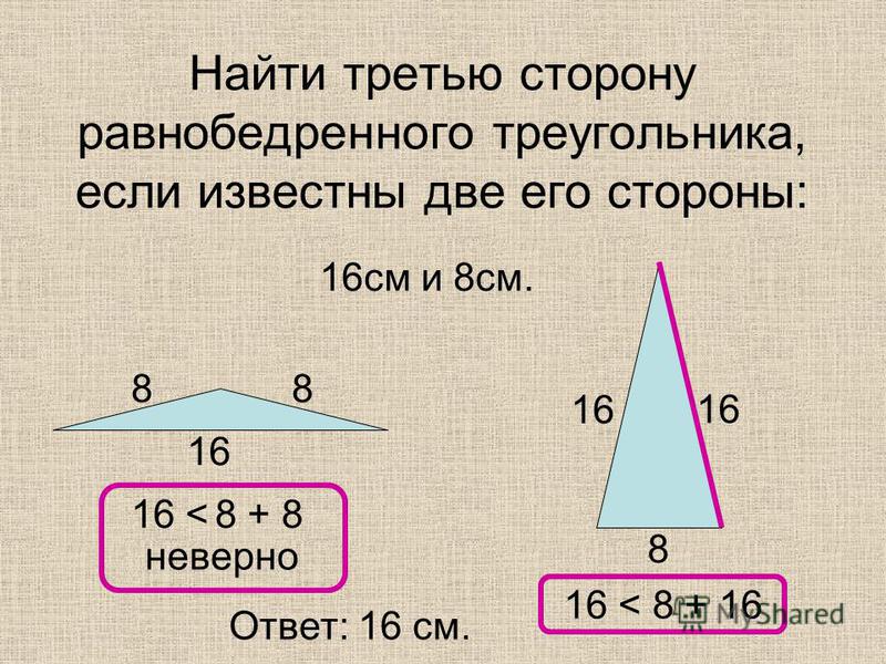 Найти третью сторону равнобедренного треугольника, если известны две его стороны: 16 см и 8 см. 16 8 88 16 < 8 + 8 16 < 8 + 16 Ответ: 16 см. неверно
