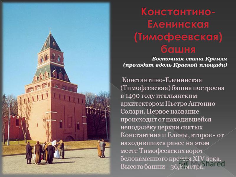Восточная стена Кремля (проходит вдоль Красной площади) Константино-Еленинская (Тимофеевская) башня построена в 1490 году итальянским архитектором Пьетро Антонио Солари. Первое название происходит от находившейся неподалёку церкви святых Константина 