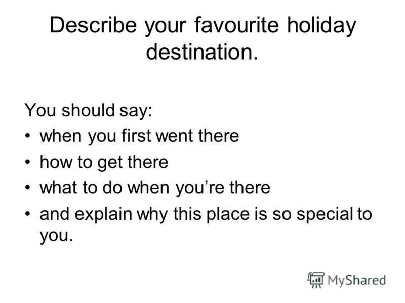 Describe your favourite holiday destination. You should say: when you first went there how to get there what to do when youre there and explain why this place is so special to you.