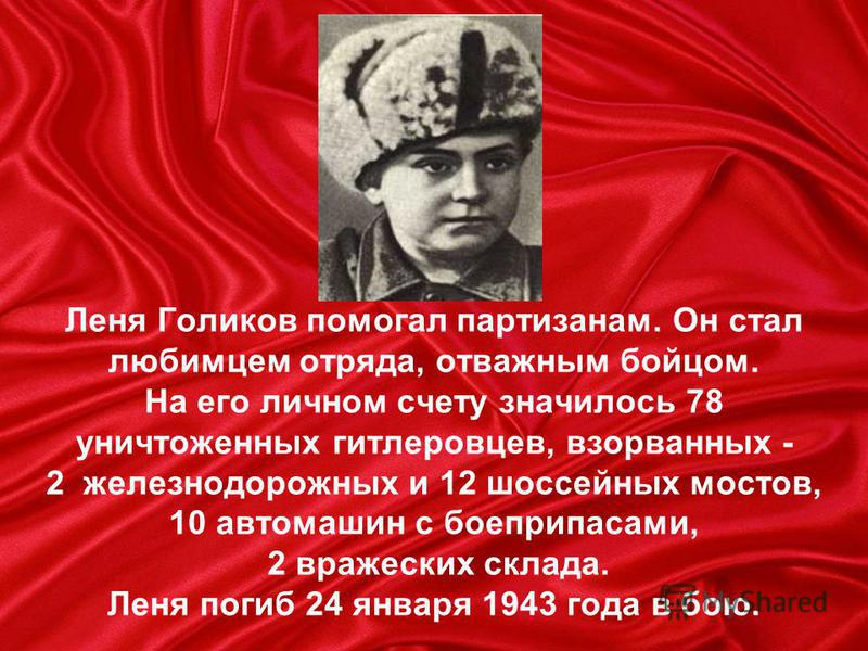 Леня Голиков помогал партизанам. Он стал любимцем отряда, отважным бойцом. На его личном счету значилось 78 уничтоженных гитлеровцев, взорванных - 2 железнодорожных и 12 шоссейных мостов, 10 автомашин с боеприпасами, 2 вражеских склада. Леня погиб 24