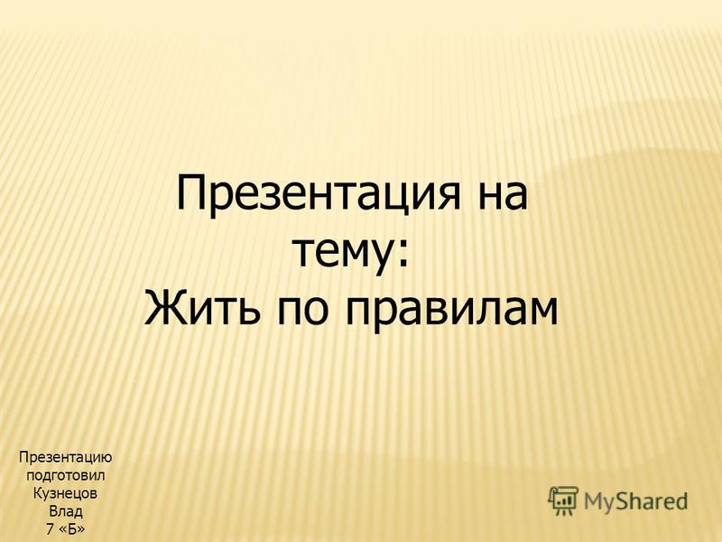 Презентация на тему: Жить по правилам Презентацию подготовил Кузнецов Влад 7 «Б»