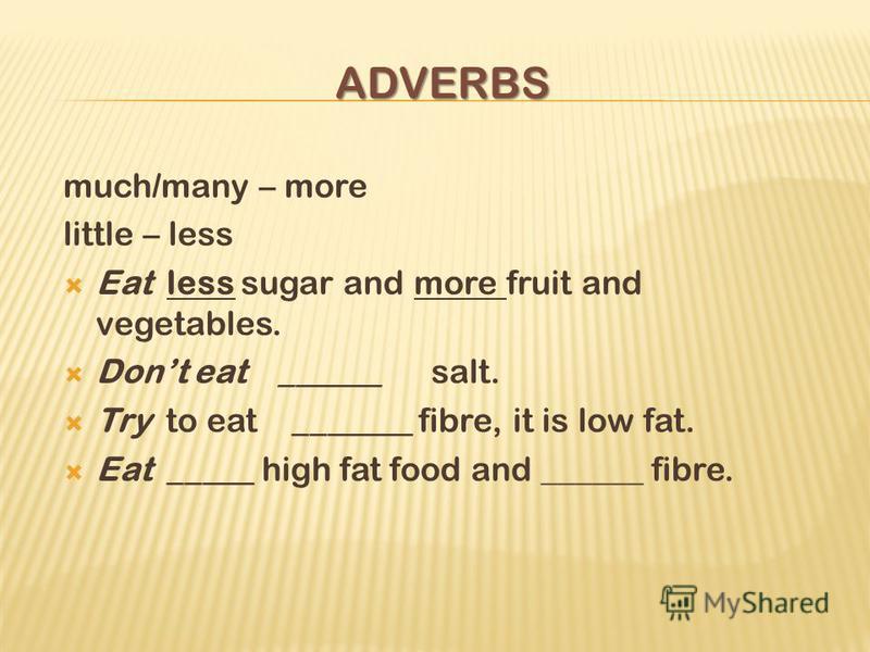 ADVERBS much/many – more little – less Eat less sugar and more fruit and vegetables. Dont eat ______ salt. Try to eat _______ fibre, it is low fat. Eat _____ high fat food and ______ fibre.