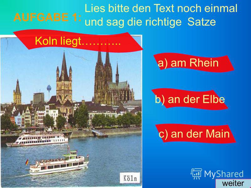 Lies bitte den Text noch einmal und sag die richtige Satze AUFGABE 1: a) am Rhein b) an der Elbe c) an der Main weiter Koln liegt………..