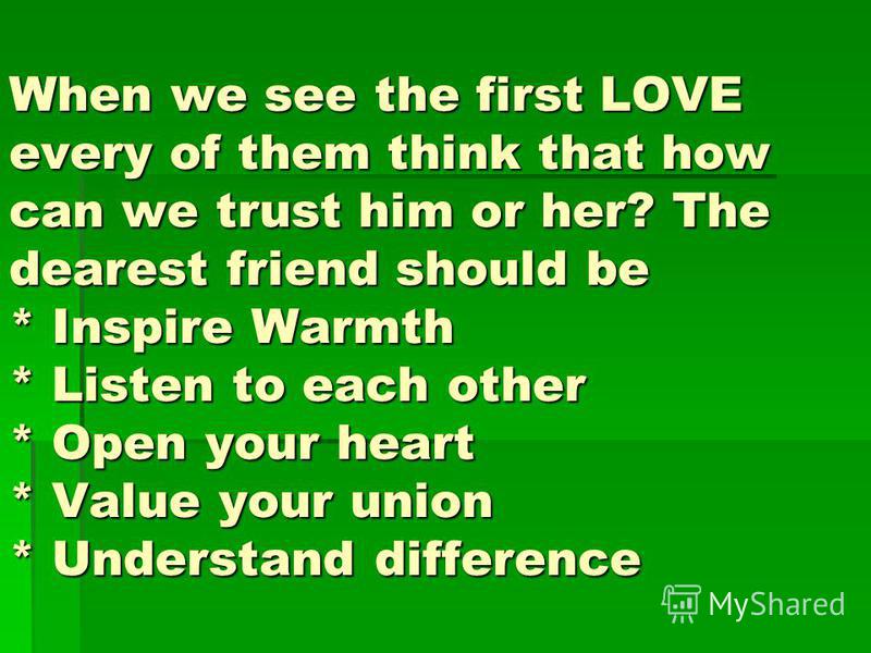 When we see the first LOVE every of them think that how can we trust him or her? The dearest friend should be * Inspire Warmth * Listen to each other * Open your heart * Value your union * Understand difference