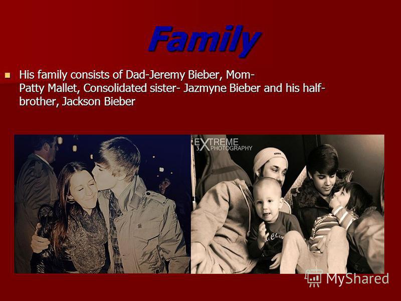 Family His family consists of Dad-Jeremy Bieber, Mom- Patty Mallet, Consolidated sister- Jazmyne Bieber and his half- brother, Jackson Bieber His family consists of Dad-Jeremy Bieber, Mom- Patty Mallet, Consolidated sister- Jazmyne Bieber and his hal